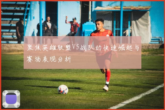聚焦英雄联盟V5战队的快速崛起与赛场表现分析