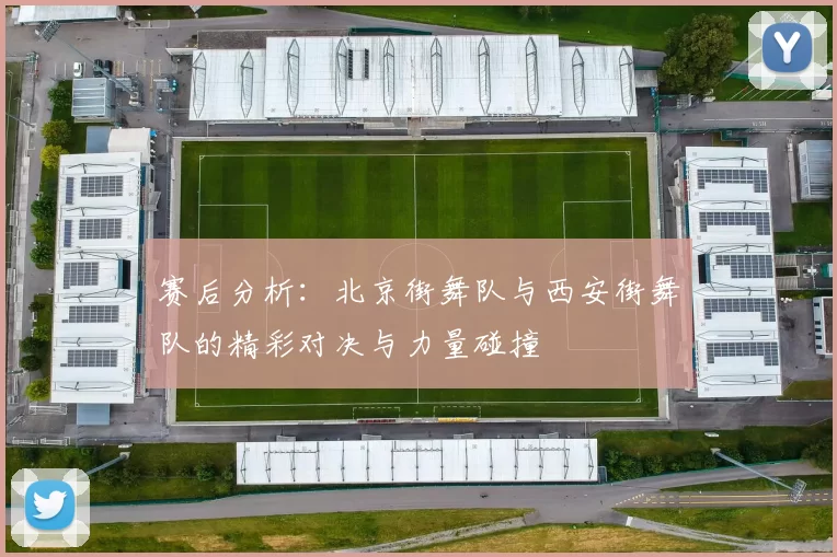 赛后分析：北京街舞队与西安街舞队的精彩对决与力量碰撞