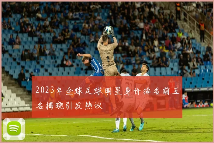 2023年全球足球明星身价排名前五名揭晓引发热议
