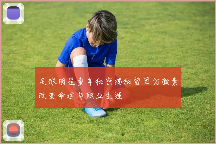 足球明星童年秘密揭秘曾因打激素改变命运与职业生涯