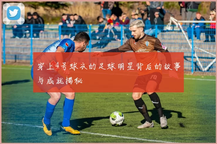 穿上4号球衣的足球明星背后的故事与成就揭秘