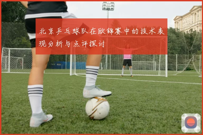 北京乒乓球队在欧锦赛中的技术表现分析与点评探讨
