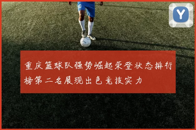 重庆篮球队强势崛起荣登状态排行榜第二名展现出色竞技实力