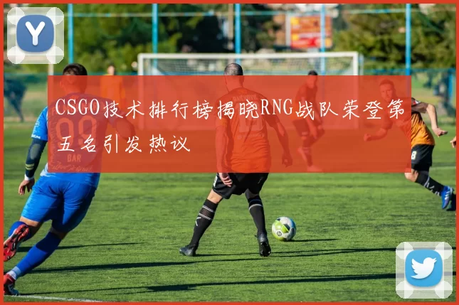 CSGO技术排行榜揭晓RNG战队荣登第五名引发热议