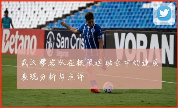 武汉攀岩队在极限运动会中的速度表现分析与点评