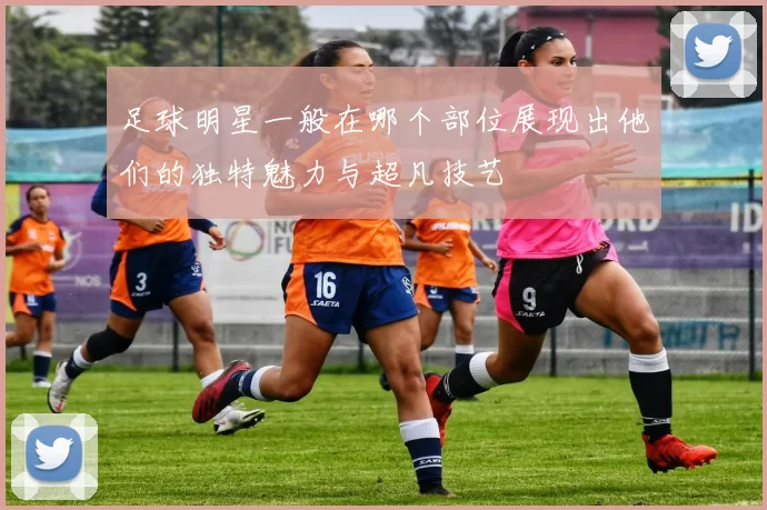 足球明星一般在哪个部位展现出他们的独特魅力与超凡技艺