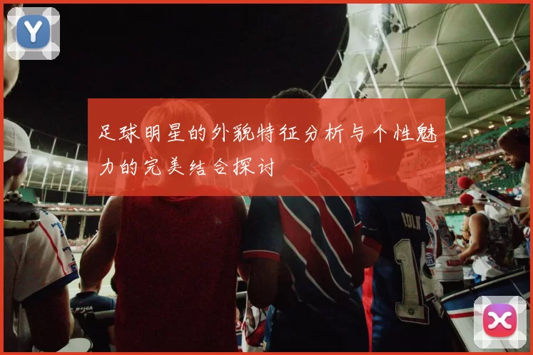 足球明星的外貌特征分析与个性魅力的完美结合探讨