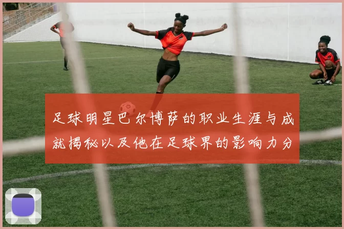 足球明星巴尔博萨的职业生涯与成就揭秘以及他在足球界的影响力分析