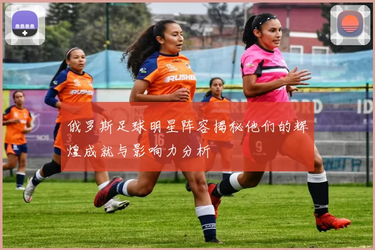 俄罗斯足球明星阵容揭秘他们的辉煌成就与影响力分析
