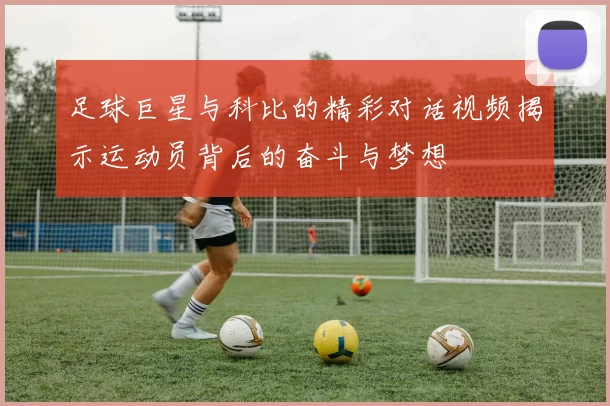 足球巨星与科比的精彩对话视频揭示运动员背后的奋斗与梦想