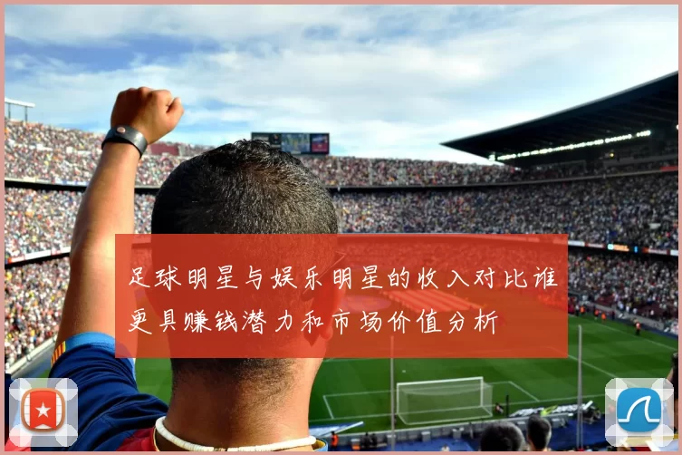 足球明星与娱乐明星的收入对比谁更具赚钱潜力和市场价值分析