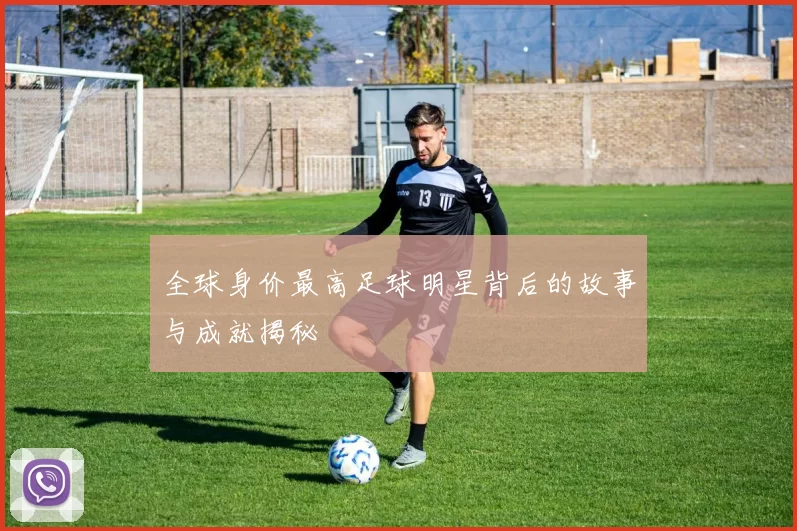 全球身价最高足球明星背后的故事与成就揭秘