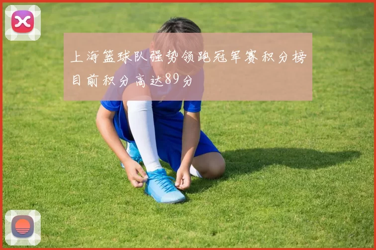 上海篮球队强势领跑冠军赛积分榜目前积分高达89分