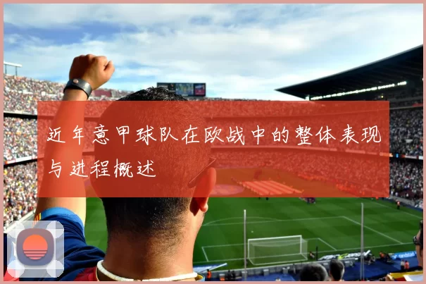 近年意甲球队在欧战中的整体表现与进程概述