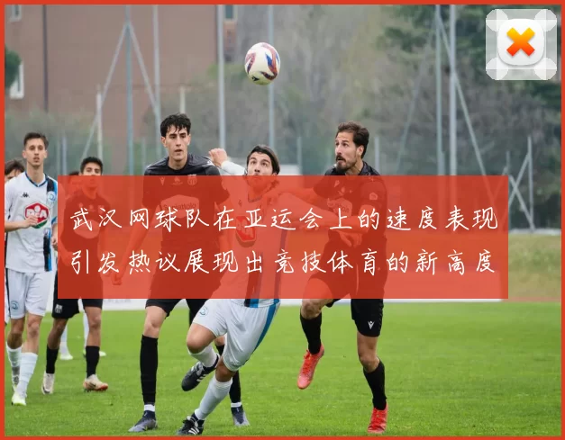 武汉网球队在亚运会上的速度表现引发热议展现出竞技体育的新高度