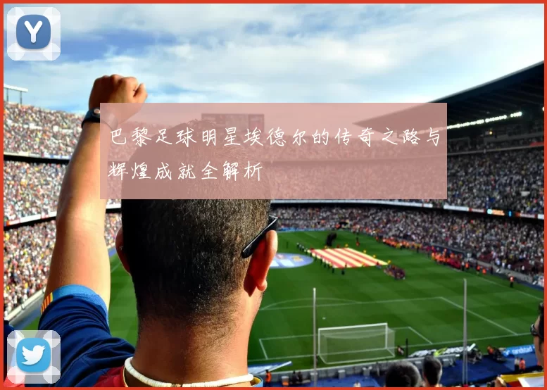 巴黎足球明星埃德尔的传奇之路与辉煌成就全解析
