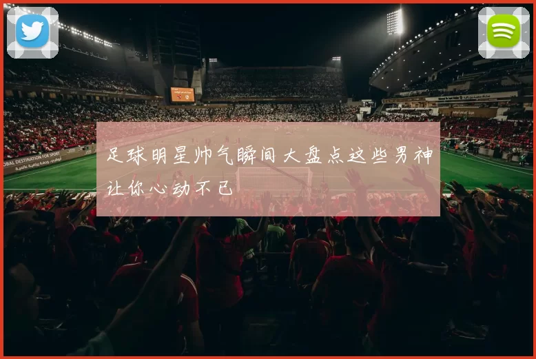 足球明星帅气瞬间大盘点这些男神让你心动不已