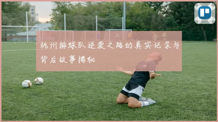 杭州排球队逆袭之路的真实记录与背后故事揭秘