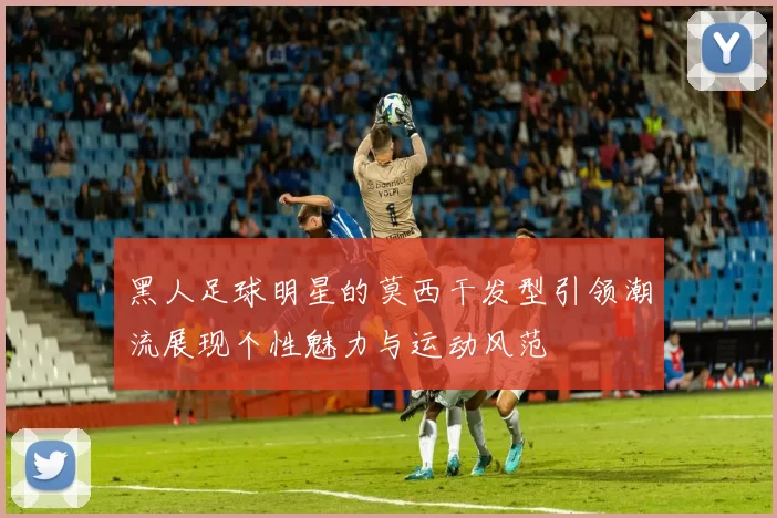 黑人足球明星的莫西干发型引领潮流展现个性魅力与运动风范