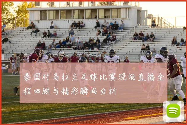泰国对乌拉圭足球比赛现场直播全程回顾与精彩瞬间分析