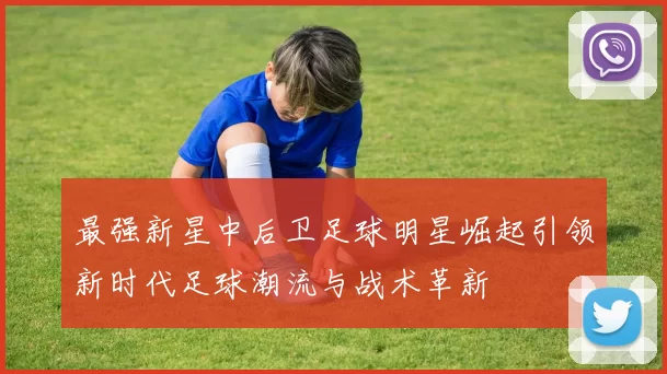最强新星中后卫足球明星崛起引领新时代足球潮流与战术革新