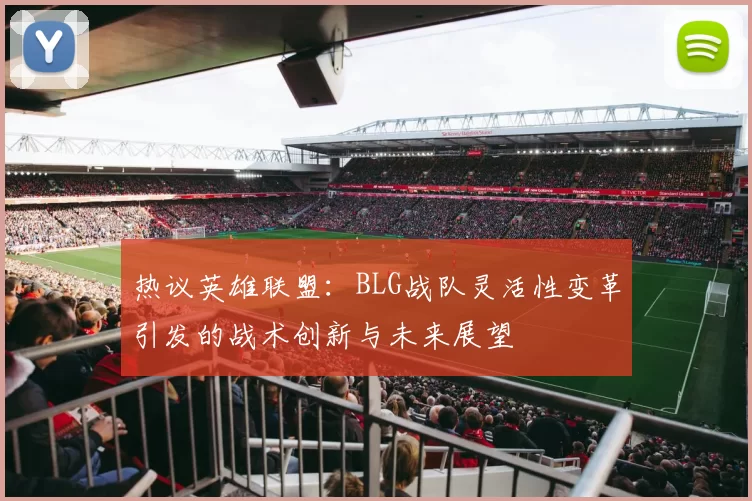 热议英雄联盟：BLG战队灵活性变革引发的战术创新与未来展望