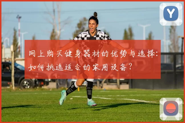 网上购买健身器材的优势与选择：如何挑选适合的家用设备？