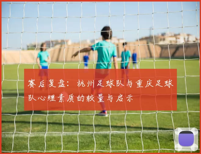 赛后复盘：杭州足球队与重庆足球队心理素质的较量与启示