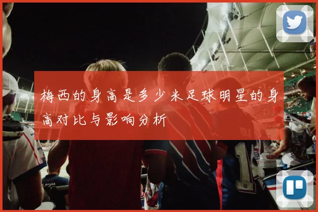 梅西的身高是多少米足球明星的身高对比与影响分析