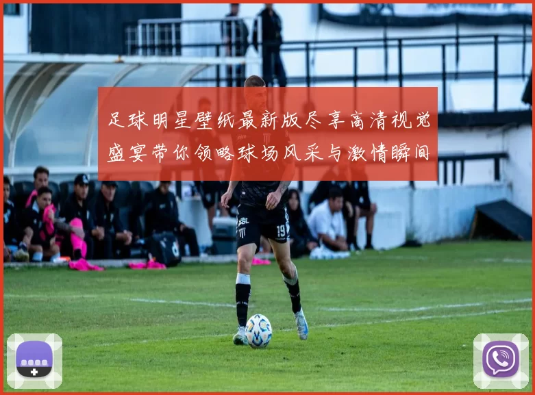 足球明星壁纸最新版尽享高清视觉盛宴带你领略球场风采与激情瞬间