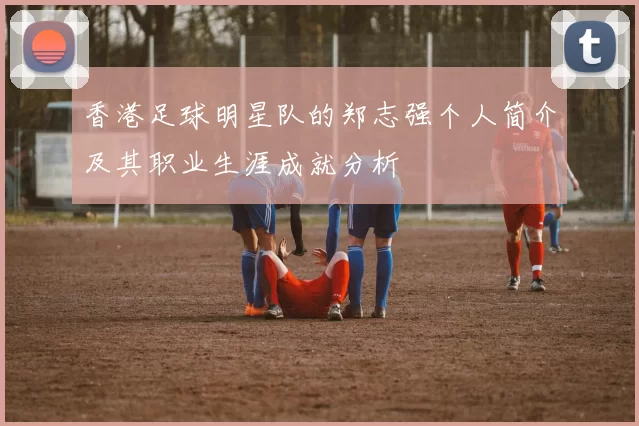 香港足球明星队的郑志强个人简介及其职业生涯成就分析