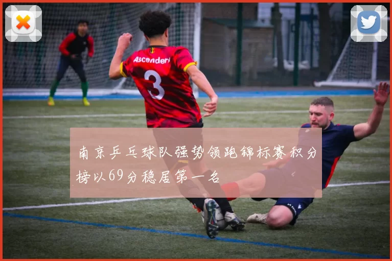南京乒乓球队强势领跑锦标赛积分榜以69分稳居第一名