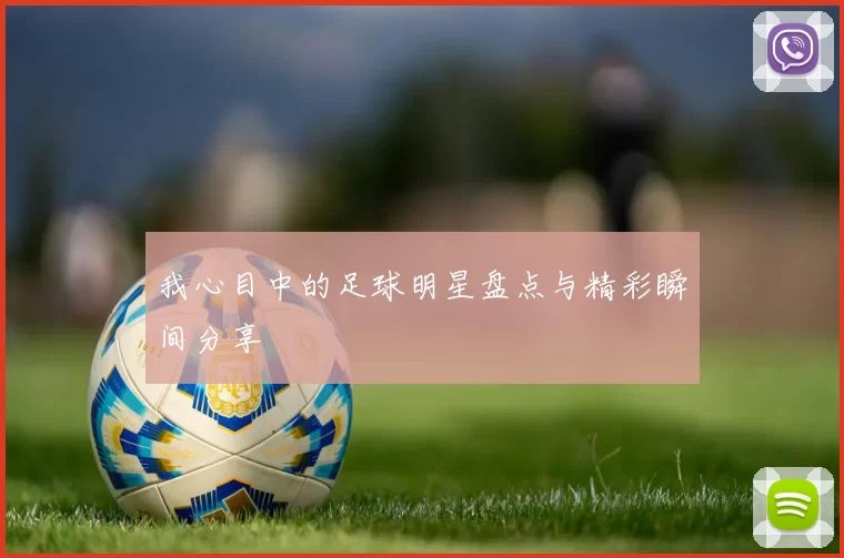 我心目中的足球明星盘点与精彩瞬间分享