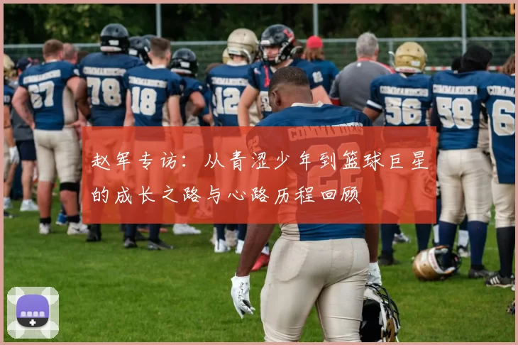 赵军专访：从青涩少年到篮球巨星的成长之路与心路历程回顾
