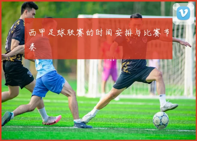 西甲足球联赛的时间安排与比赛节奏