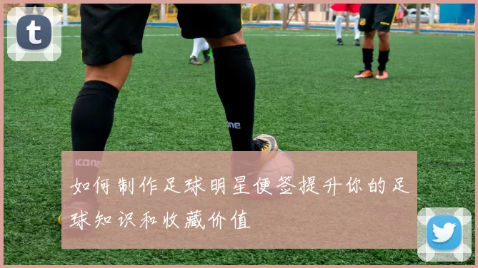 如何制作足球明星便签提升你的足球知识和收藏价值