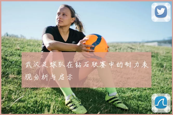 武汉足球队在钻石联赛中的耐力表现分析与启示