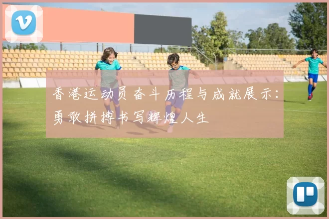 香港运动员奋斗历程与成就展示：勇敢拼搏书写辉煌人生
