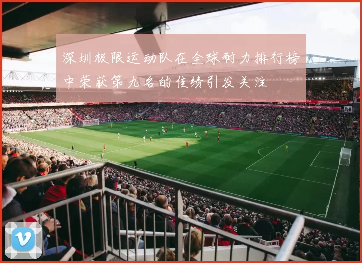 深圳极限运动队在全球耐力排行榜中荣获第九名的佳绩引发关注