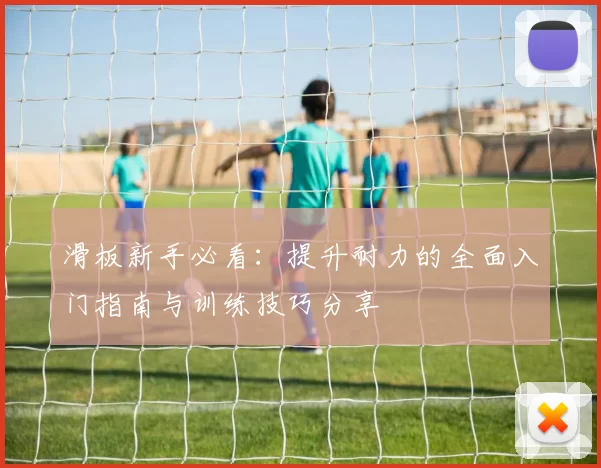 滑板新手必看：提升耐力的全面入门指南与训练技巧分享