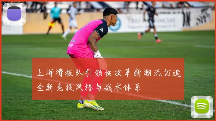 上海滑板队引领快攻革新潮流打造全新竞技风格与战术体系