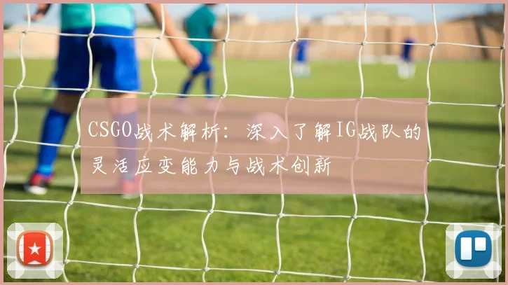 CSGO战术解析：深入了解IG战队的灵活应变能力与战术创新