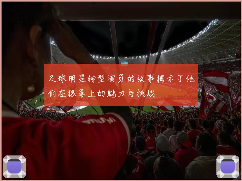足球明星转型演员的故事揭示了他们在银幕上的魅力与挑战