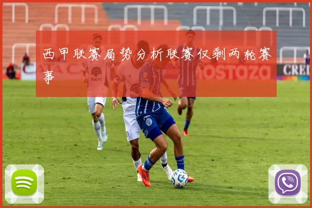 西甲联赛局势分析联赛仅剩两轮赛事