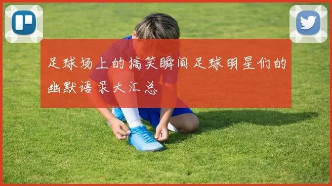 足球场上的搞笑瞬间足球明星们的幽默语录大汇总