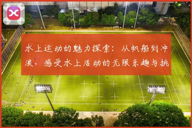 水上运动的魅力探索：从帆船到冲浪，感受水上活动的无限乐趣与挑战