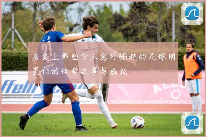 历史上那些令人意外崛起的足球明星们的传奇故事与成就