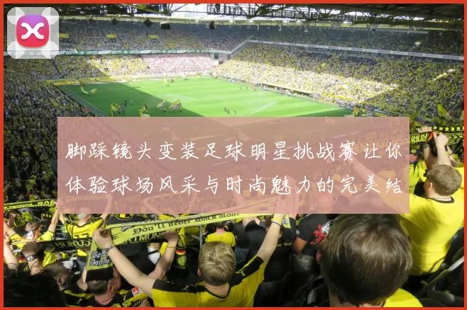 脚踩镜头变装足球明星挑战赛让你体验球场风采与时尚魅力的完美结合