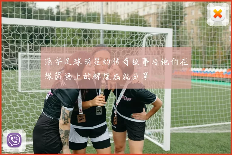 范字足球明星的传奇故事与他们在绿茵场上的辉煌成就分享