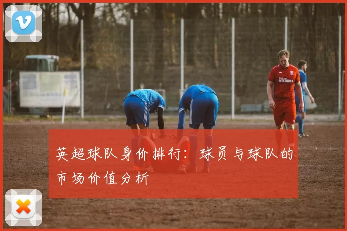 英超球队身价排行：球员与球队的市场价值分析
